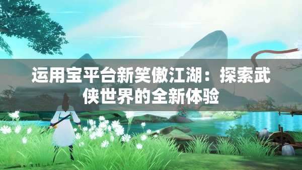 运用宝平台新笑傲江湖：探索武侠世界的全新体验