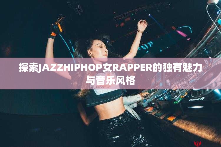 探索JAZZHIPHOP女RAPPER的独有魅力与音乐风格