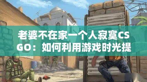 老婆不在家一个人寂寞CSGO：如何利用游戏时光提升自我