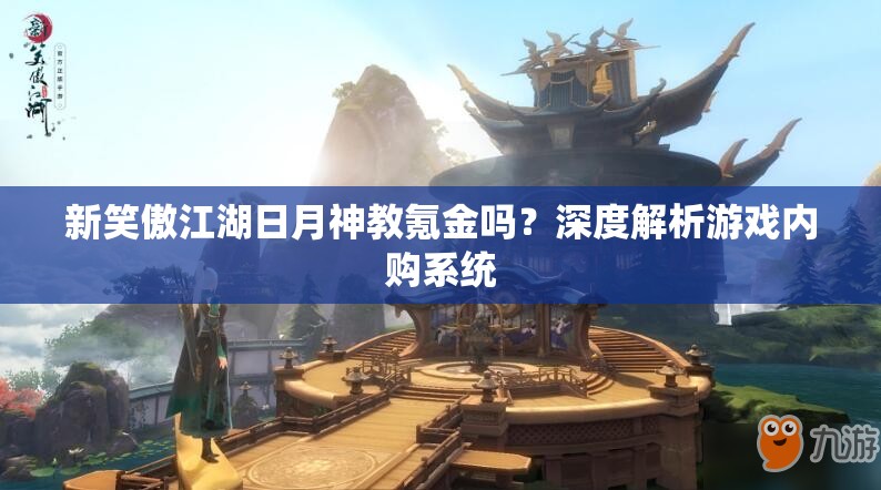 新笑傲江湖日月神教氪金吗？深度解析游戏内购系统