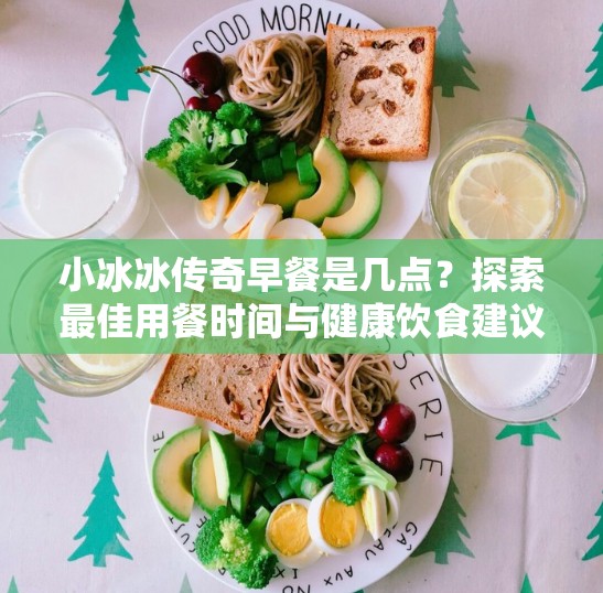 小冰冰传奇早餐是几点？探索最佳用餐时间与健康饮食建议