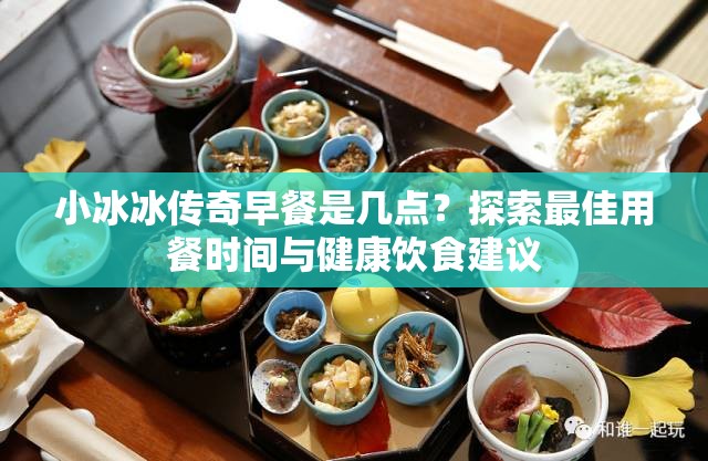 小冰冰传奇早餐是几点？探索最佳用餐时间与健康饮食建议