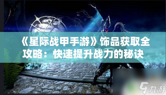 《星际战甲手游》饰品获取全攻略：快速提升战力的秘诀