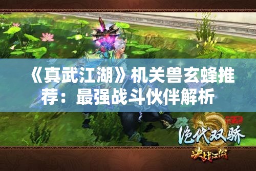 《真武江湖》机关兽玄蜂推荐：最强战斗伙伴解析