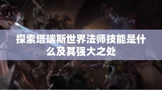 探索塔瑞斯世界法师技能是什么及其强大之处