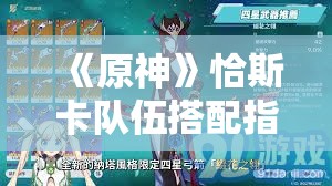 《原神》恰斯卡队伍搭配指南：最佳阵容与战术解析