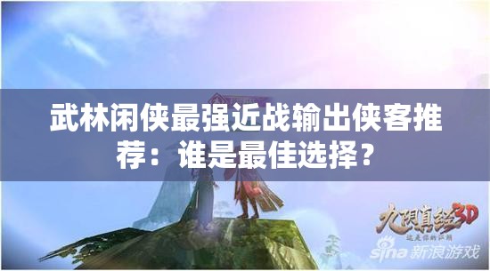 武林闲侠最强近战输出侠客推荐：谁是最佳选择？