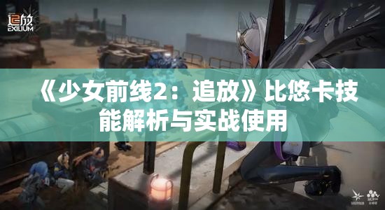 《少女前线2：追放》比悠卡技能解析与实战使用