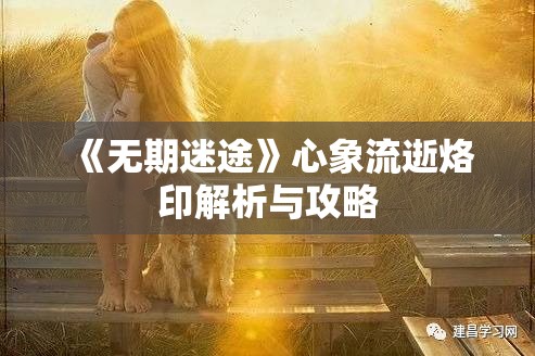 《无期迷途》心象流逝烙印解析与攻略