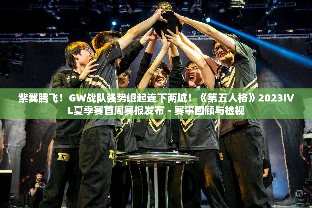 紫翼腾飞！GW战队强势崛起连下两城！《第五人格》2023IVL夏季赛首周赛报发布 - 赛事回顾与检视