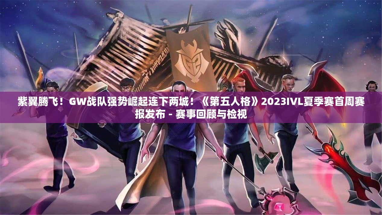 紫翼腾飞！GW战队强势崛起连下两城！《第五人格》2023IVL夏季赛首周赛报发布 - 赛事回顾与检视