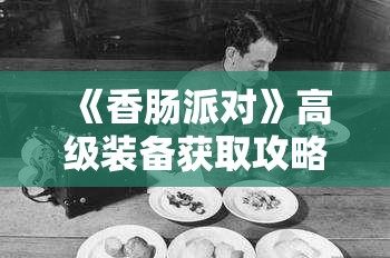 《香肠派对》高级装备获取攻略：提升战斗力的关键