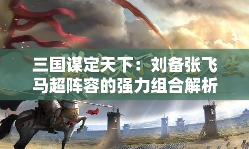 三国谋定天下：刘备张飞马超阵容的强力组合解析