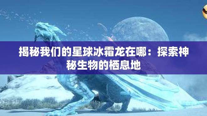 揭秘我们的星球冰霜龙在哪：探索神秘生物的栖息地