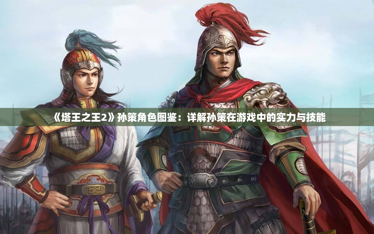 《塔王之王2》孙策角色图鉴：详解孙策在游戏中的实力与技能