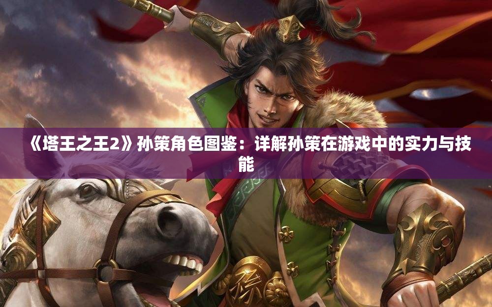 《塔王之王2》孙策角色图鉴：详解孙策在游戏中的实力与技能