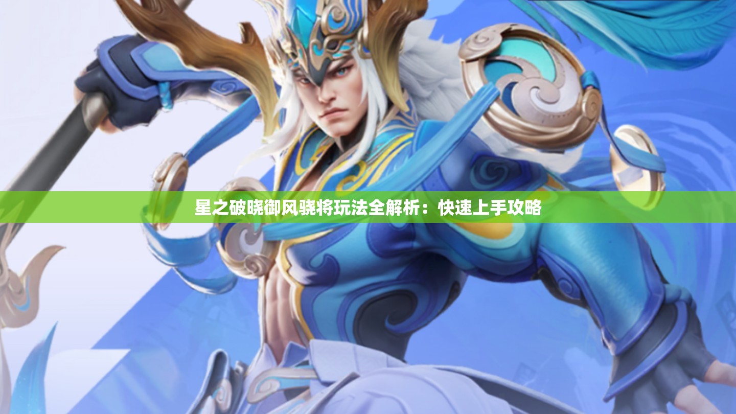 星之破晓御风骁将玩法全解析：快速上手攻略