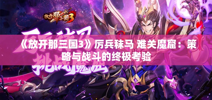 《放开那三国3》厉兵秣马 难关魔窟：策略与战斗的终极考验