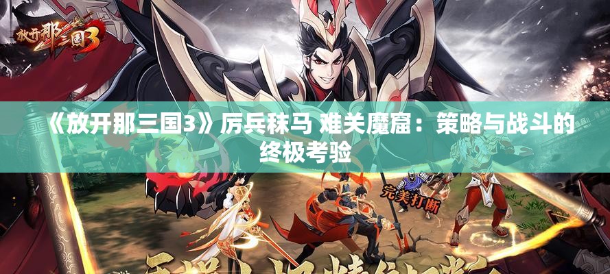 《放开那三国3》厉兵秣马 难关魔窟：策略与战斗的终极考验