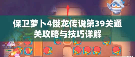 保卫萝卜4饿龙传说第39关通关攻略与技巧详解