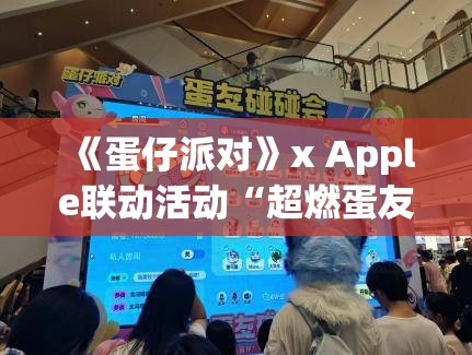 《蛋仔派对》x Apple联动活动“超燃蛋友会”圆满结束，线下反响热烈 - 活动回顾与亮点