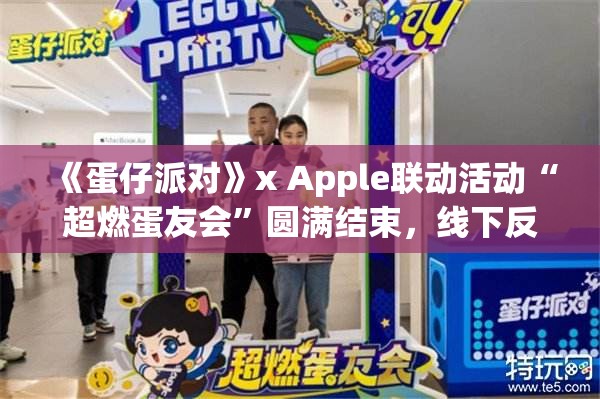 《蛋仔派对》x Apple联动活动“超燃蛋友会”圆满结束，线下反响热烈 - 活动回顾与亮点