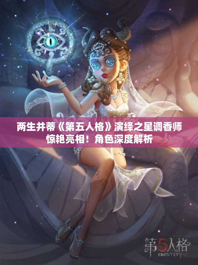 两生并蒂《第五人格》演绎之星调香师惊艳亮相！角色深度解析