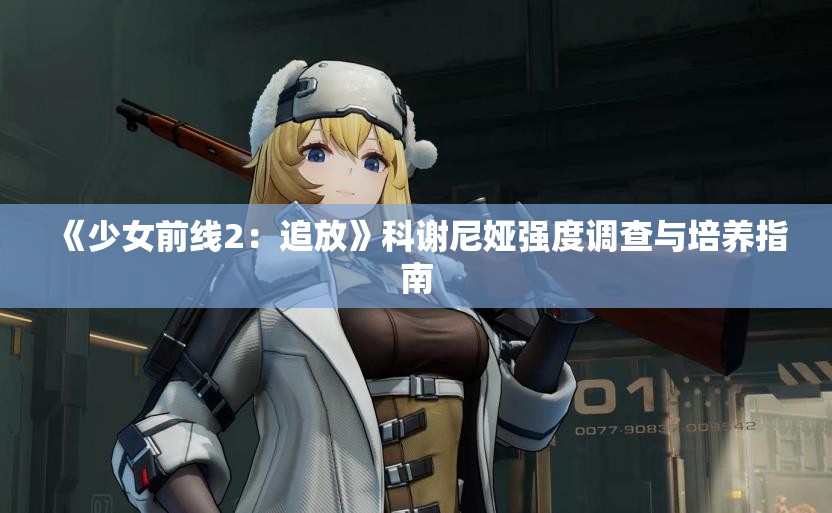 《少女前线2：追放》科谢尼娅强度调查与培养指南