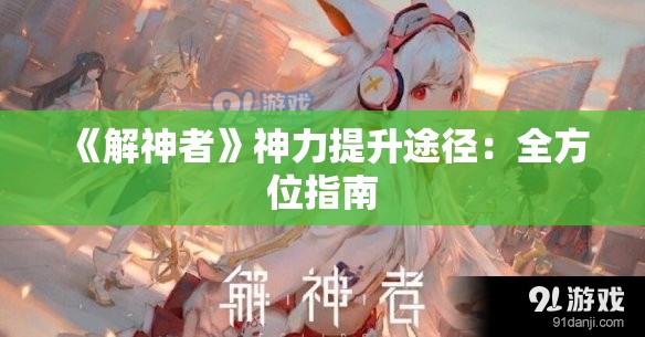 《解神者》神力提升途径：全方位指南