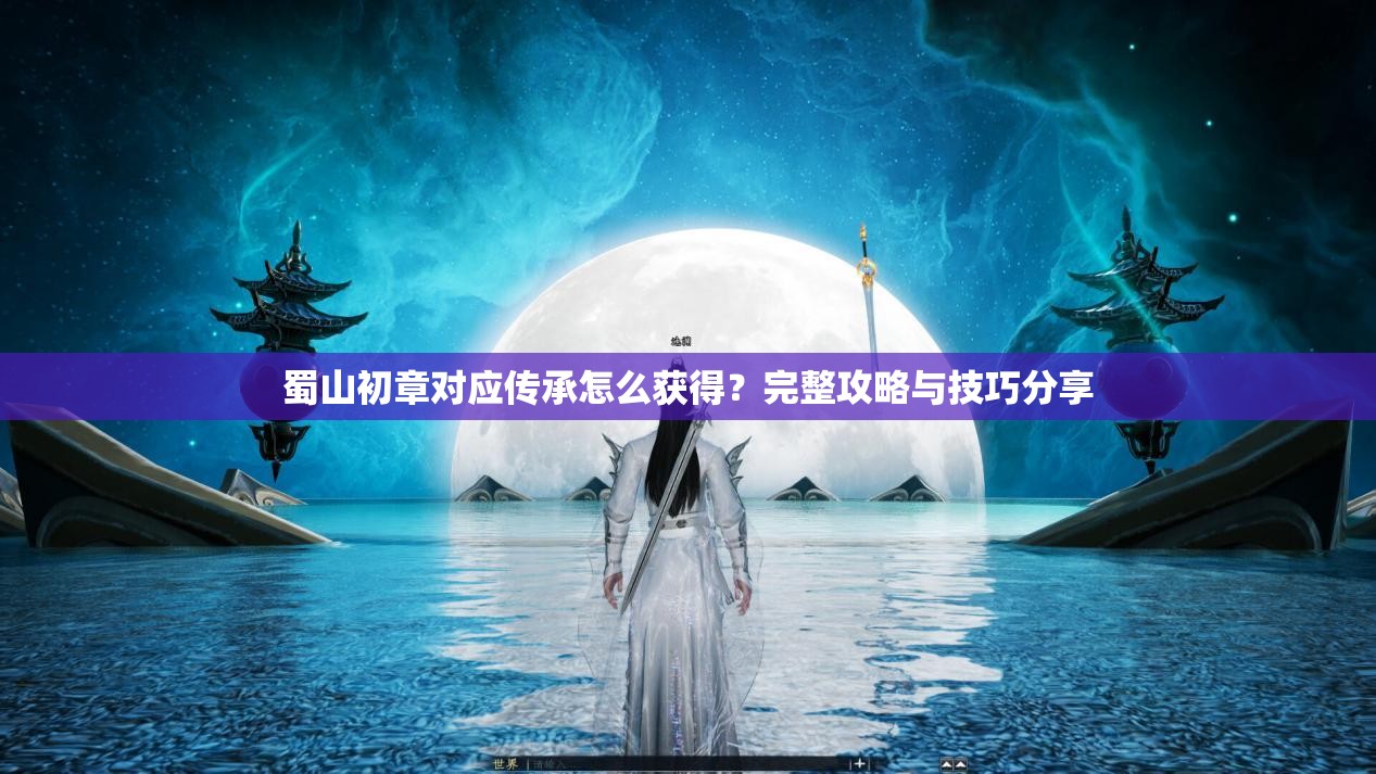 蜀山初章对应传承怎么获得？完整攻略与技巧分享