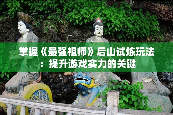 掌握《最强祖师》后山试炼玩法：提升游戏实力的关键