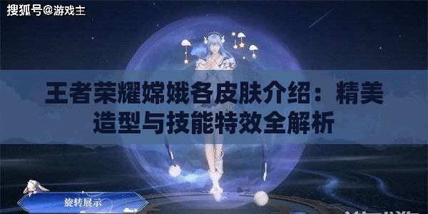 王者荣耀嫦娥各皮肤介绍：精美造型与技能特效全解析