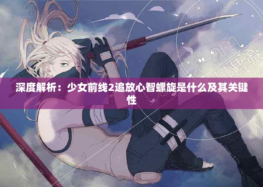 深度解析：少女前线2追放心智螺旋是什么及其关键性