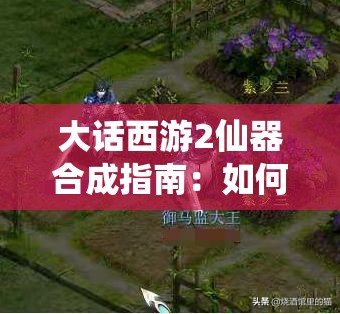 大话西游2仙器合成指南：如何高效合成强力仙器