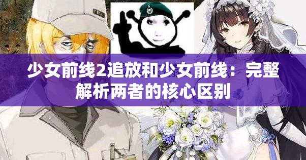 少女前线2追放和少女前线：完整解析两者的核心区别