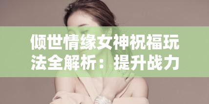 倾世情缘女神祝福玩法全解析：提升战力的关键技巧