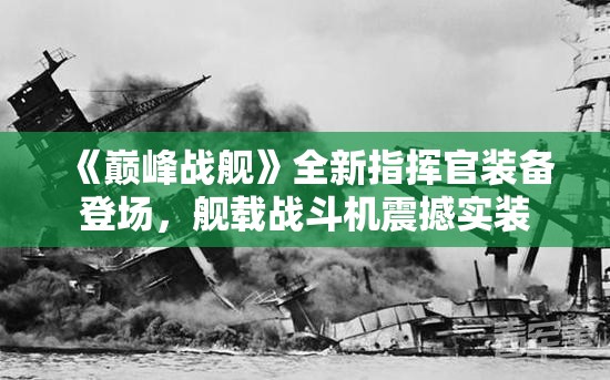 《巅峰战舰》全新指挥官装备登场，舰载战斗机震撼实装