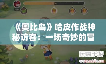 《奥比岛》哈皮作战神秘访客：一场奇妙的冒险旅程