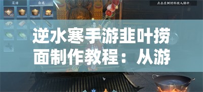 逆水寒手游韭叶捞面制作教程：从游戏到现实的美味还原