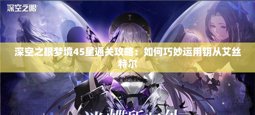 深空之眼梦境45星通关攻略：如何巧妙运用钥从艾丝特尔