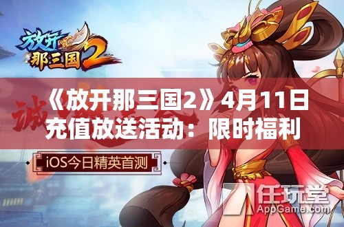 《放开那三国2》4月11日充值放送活动：限时福利等你来领