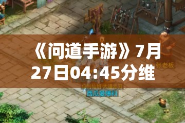 《问道手游》7月27日04:45分维护公告：详细解读与玩家指南