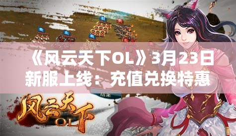 《风云天下OL》3月23日新服上线：充值兑换特惠好礼，摇钱树活动火热开启