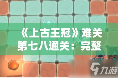 《上古王冠》难关第七八通关：完整攻略与技巧分享