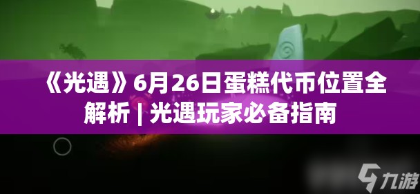 《光遇》6月26日蛋糕代币位置全解析 | 光遇玩家必备指南