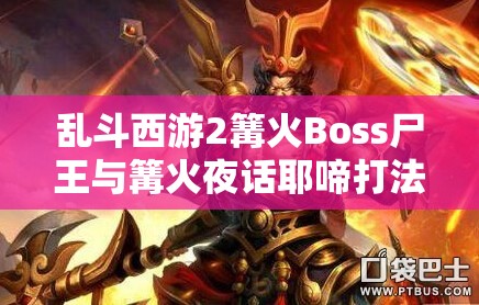 乱斗西游2篝火Boss尸王与篝火夜话耶啼打法详解