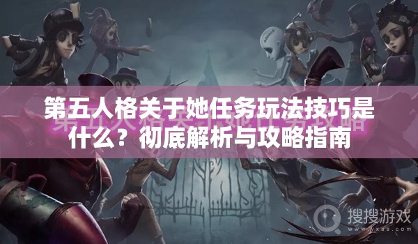 第五人格关于她任务玩法技巧是什么？彻底解析与攻略指南