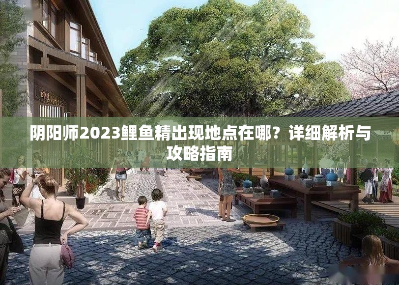 阴阳师2023鲤鱼精出现地点在哪？详细解析与攻略指南