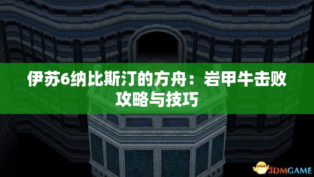 伊苏6纳比斯汀的方舟：岩甲牛击败攻略与技巧